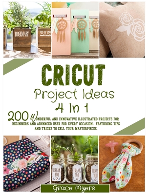 Cricut Project Ideas 4 in 1: 200 wonderful and innovative illustrated projects for beginners and advanced user for every occasion. Featuring tips and tricks to sell your masterpieces.