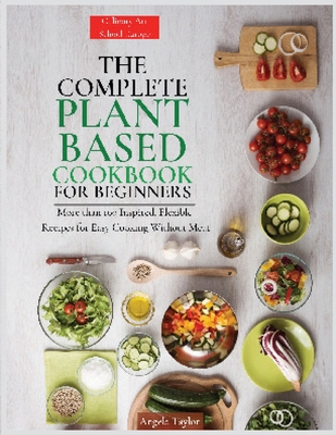 The Complete Plant Based Cookbook for Beginners: More than 100 Inspired, Flexible Recipes for Easy Cooking Without Meat.