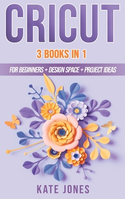 Cricut: 3 Books in 1: Cricut for Beginners - Design Space - Project Ideas