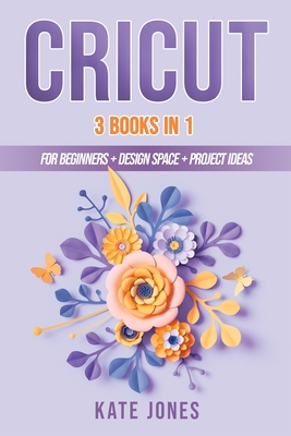 Cricut: 3 Books in 1: Cricut for Beginners - Design Space - Project Ideas