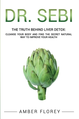 Dr. Sebi: The Truth behind Liver Detox: Cleanse your body, find the Secret Natural way to improve your Health