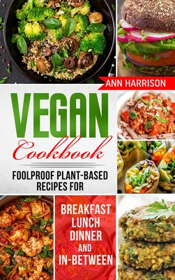 Vegan Cookbook: Foolproof Plant-Based Recipes for Breakfast, Lunch, Dinner, and In-Between