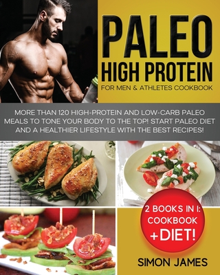 Paleo High Protein for Men and Athletes Cookbook: More than 120 High-Protein and Low-Carb Paleo Meals to Tone your Body To the TOP! Start Paleo Diet and a Healthier Lifestyle with the Best Recipes!