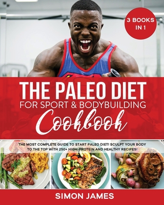 The Paleo Diet for Sport and Bodybuilding Cookbook: The Most complete Guide to Start Paleo Diet! Sculpt your Body to the Top with 250+ High-Protein and Healthy Recipes!