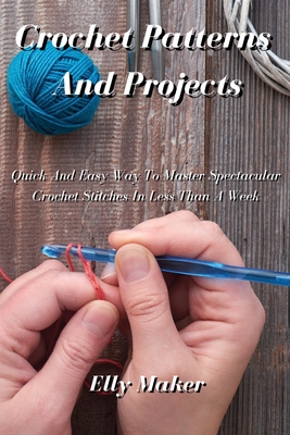 Crochet Patterns And Projects: Quick And Easy Way To Master Spectacular Crochet Stitches In Less Than A Week