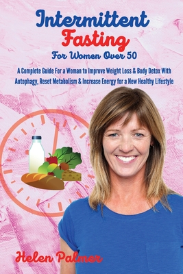 Intermittent Fasting for Women Over 50: A Complete Guide For a Woman to Improve Weight Loss & Body Detox With Autophagy, Reset Metabolism & Increase Energy for a New Healthy Lifestyle