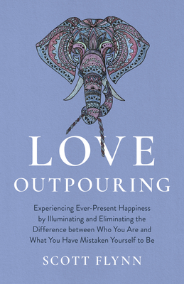 Love Outpouring: Experiencing Ever-Present Happiness by Illuminating and Eliminating the Difference Between Who You Are and What You Have Mistaken Yourself to Be