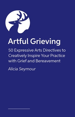 Artful Grieving: 50 Art Therapy Directives to Creatively Inspire Your Practice with Grief and Bereavement