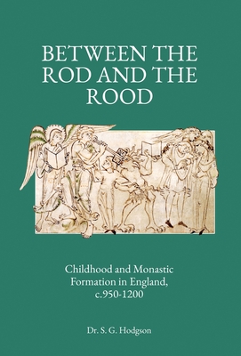 Between the Rod and the Rood: Childhood and Monastic Formation in England, c.950-1200.