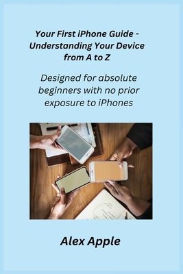 Your First iPhone Guide - Understanding Your Device from A to Z: Designed for absolute beginners with no prior exposure to iPhones.