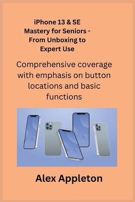 iPhone 13 & SE Mastery for Seniors - From Unboxing to Expert Use: Comprehensive coverage with emphasis on button locations and basic functions.