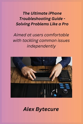 The Ultimate iPhone Troubleshooting Guide - Solving Problems Like a Pro: Aimed at users comfortable with tackling common issues independently