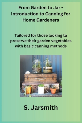 From Garden to Jar - Introduction to Canning for Home Gardeners: Tailored for those looking to preserve their garden vegetables with basic canning methods