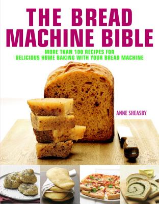 Bread Machine Bible: More Than 100 Recipes for Delicious Home Baking with Your Bread Machine