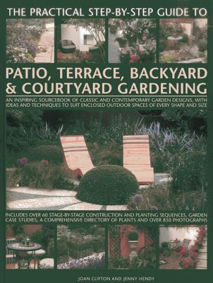 The Practical Step-By-Step Guide to Patio, Terrace, Backyard & Courtyard Gardening: An Inspiring Sourcebook of Classic and Contemporary Garden Designs, with Ideas and Techniques to Suit Enclosed Outdoor Spaces of Every Shape and Size