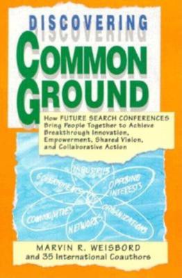 Discovering Common Ground: How Future Search Conferences Bring People Together to Achieve Breakthrough Innovation, Empowerment, Shared Vision and Collaborative Action