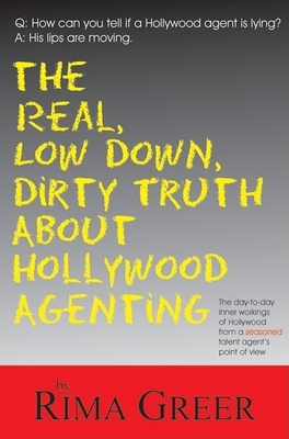Real, Low Down, Dirty Truth about Hollywood Agenting: The Day-To-Day Inner Workings of Hollywood from a Seasoned Talent Agent's Point of View