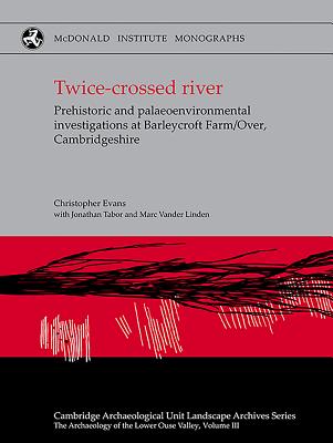 Twice-Crossed River: Prehistoric and Palaeoenvironmental Investigations at Barleycroft Farm/Over Cambridgeshire
