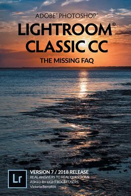 Adobe Photoshop Lightroom Classic CC - The Missing FAQ (Version 7/2018 Release): Real Answers to Real Questions Asked by Lightroom Users