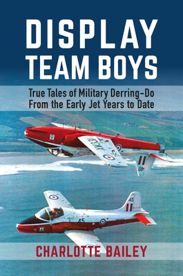 Display Team Boys: True Tales of Military Derring-Do from the Early Jet Years to Date