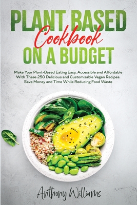 Plant Based Cookbook on a Budget: Make Your Plant-Based Eating Easy, Accessible and Affordable With These 250 Delicious and Customizable Vegan Recipes. Save Money and Time While Reducing Food Waste