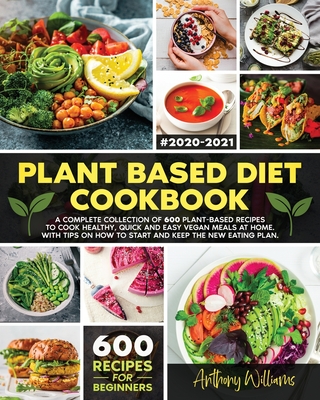 Plant Based Diet Cookbook: A Complete Collection of 600 Plant-Based Recipes to Cook Healthy, Quick and Easy Vegan Meals at Home. With Tips on How to Start and Keep the New Eating Plan