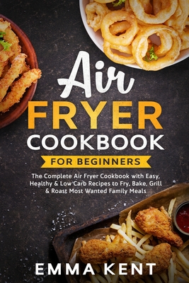 Air Fryer Cookbook for Beginners: The Complete Air Fryer Cookbook with Easy, Healthy & Low Carb Recipes to Fry, Bake, Grill & Roast Most Wanted Family Meals