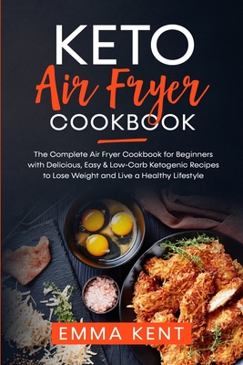 Keto Air Fryer Cookbook: The Complete Air Fryer Cookbook for Beginners with Delicious, Easy & Low-Carb Ketogenic Recipes to Lose Weight and Live a Healthy Lifestyle