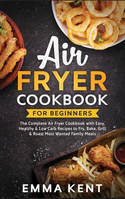 Air Fryer Cookbook for Beginners: The Complete Air Fryer Cookbook with Easy, Healthy & Low Carb Recipes to Fry, Bake, Grill & Roast Most Wanted Family Meals