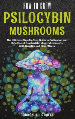 How to Grow Psilocybin Mushrooms: The Ultimate Step-By-Step Guide to Cultivation and Safe Use of Psychedelic Magic Mushrooms With Benefits and Side Effects