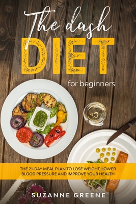 The Dash Diet For Beginners: The 21-day meal plan to lose weight, lower blood pressure and improve your health