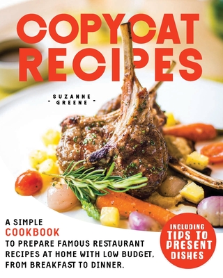 Copycat Recipes: A Simple Cookbook to Prepare Famous Restaurant Recipes at Home with Low Budget, from Breakfast to Dinner. Including Tips to Present Dishes