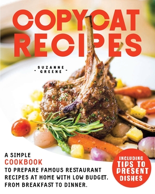 Copycat Recipes: A Simple Cookbook to Prepare Famous Restaurant Recipes at Home with Low Budget. From Breakfast to Dinner. Including Tips to Present Dishes