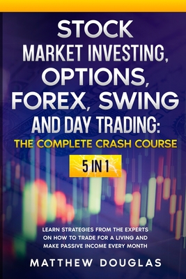 Stock Market Investing, Options, Forex, Swing and Day Trading: THE COMPLETE CRASH COURSE: 5 in 1: Learn Strategies from the Experts on How to TRADE FOR A LIVING and Make PASSIVE INCOME every Month