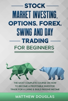 Stock Market Investing, Options, Forex, Swing and Day Trading for Beginners: 5 in 1: The MOST COMPLETE COURSE on How to Become a Profitable Investor, TRADE FOR A LIVING & Build PASSIVE INCOME