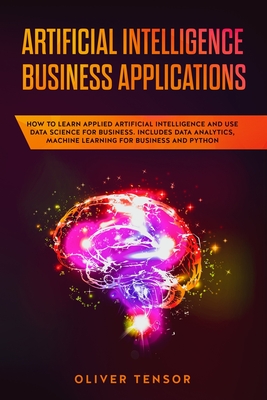 Artificial Intelligence Business Applications: How to Learn Applied Artificial Intelligence and Use Data Science for Business. Includes Data Analytics, Machine Learning for Business and Python