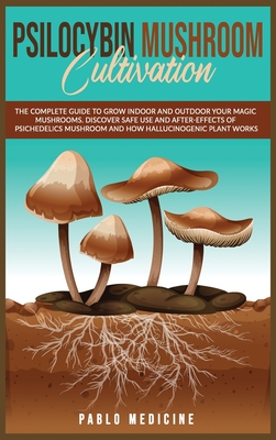 Psilocybin Mushroom Cultivation: The Complete Guide to Grow Indoor and Outdoor your Magic Mushrooms. Discover safe use and after- effects of Psychedelics Mushroom and How Hallucinogenic Plant Works