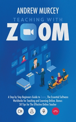 Teaching with Zoom: A Step by Step Beginners Guide to Zoom, The Essential Software Worldwide for Teaching and Learning Online. Bonus: 50 Tips for The Effective Online Teacher