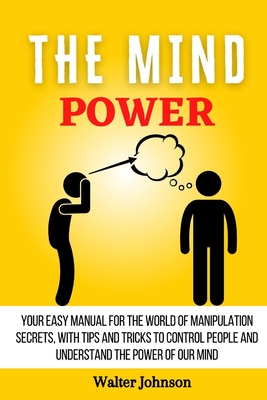 The Mind Power: Your Easy Manual For The World of Manipulation Secrets, With Tips and Tricks To Control People And Understand the Power Of Our Mind
