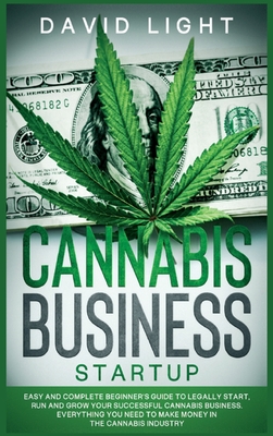 Cannabis Business Startup: Easy and complete beginner's guide to legally start, run and grow your successful cannabis business. Everything you need to make money in the cannabis industry