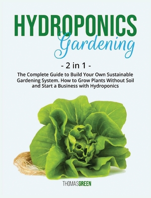 Hydroponics Gardening: 2 IN 1: The Complete Guide To Build Your Own Sustainable Gardening System. How To Grow Plants Without Soil And Start A Business With Hydroponics