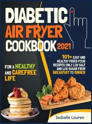 Diabetic Air Fryer Cookbook #2021: For a Healthy and Carefree Life. 101+ Easy and Healthy Fried Food Recipes Only Low Salt and Low Sugar from Breakfast to Dinner
