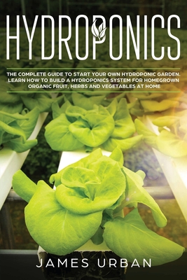 Hydroponics: The Complete Guide to Start Your Own Hydroponic Garden. Learn How to Build a Hydroponics System for Homegrown Organic Fruit, Herbs and Vegetables