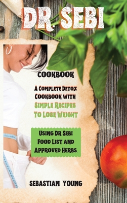 Dr Sebi Cookbook: A Complete Detox Cookbook with Simple Recipes To Lose Weight Using Dr Sebi Food List and Approved Herbs.