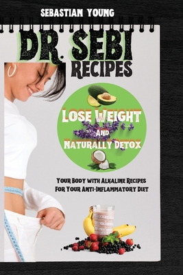 Dr Sebi Recipes: Lose Weight And Naturally Detox Your Body with Alkaline Recipes For Your Anti-Inflammatory Diet