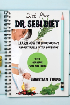 Dr. Sebi Diet: Learn How To Lose Weight And Naturally Detox Your Body With Alkaline Food And Herbs
