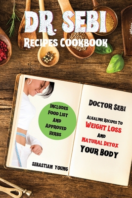 Dr Sebi Recipes Cookbook: Doctor Sebi Alkaline Recipes To Weight Loss And Natural Detox Your Body. Includes Food List And Approved Herbs