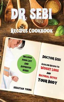 Dr Sebi Recipes Cookbook: Doctor Sebi Alkaline Recipes To Weight Loss And Natural Detox Your Body. Includes Food List And Approved Herbs