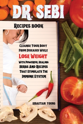 Dr Sebi Recipes Book: Cleanse Your Body From Diseases While Lose Weight With Powerful Healing Herbs And Recipes That Stimulate The Immune System