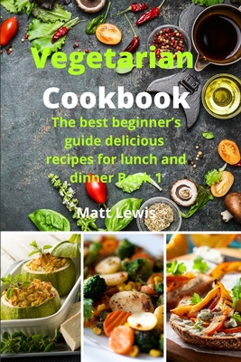 Vegetarian Cookbook: The best beginner's guide delicious recipes for lunch and dinner Book 1